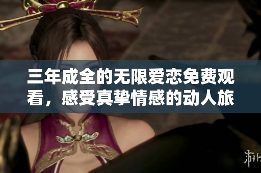 三年成全的无限爱恋免费观看，感受真挚情感的动人旅程