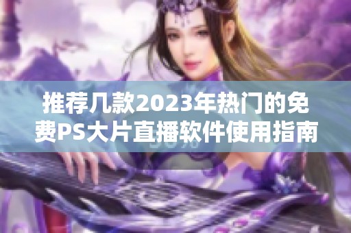 推荐几款2023年热门的免费PS大片直播软件使用指南
