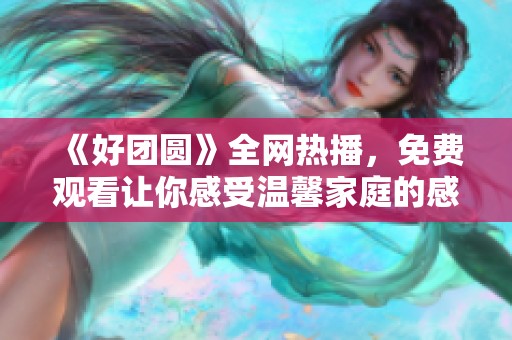 《好团圆》全网热播，免费观看让你感受温馨家庭的感动与快乐