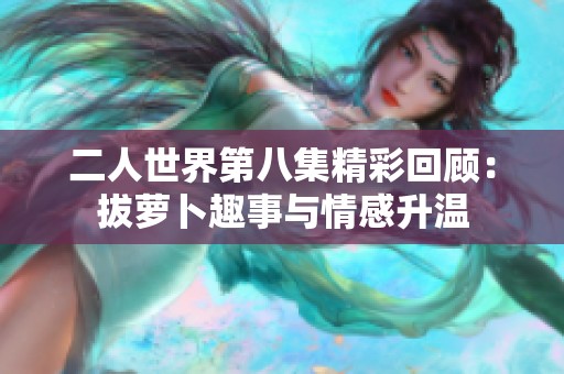 二人世界第八集精彩回顾：拔萝卜趣事与情感升温