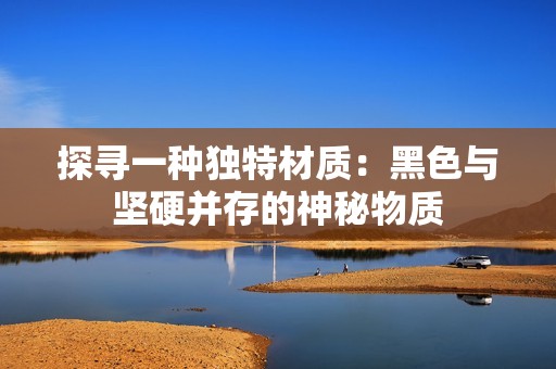 探寻一种独特材质：黑色与坚硬并存的神秘物质