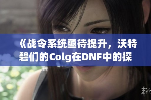 《战令系统亟待提升，沃特碧们的Colg在DNF中的探索与挑战》