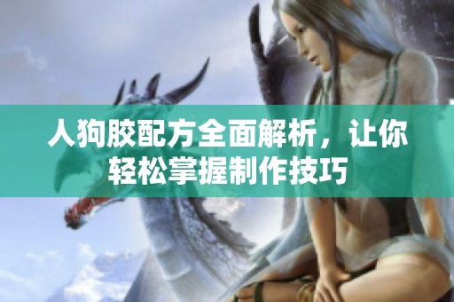 人狗胶配方全面解析，让你轻松掌握制作技巧
