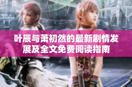 叶辰与萧初然的最新剧情发展及全文免费阅读指南