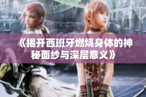 《揭开西班牙燃烧身体的神秘面纱与深层意义》