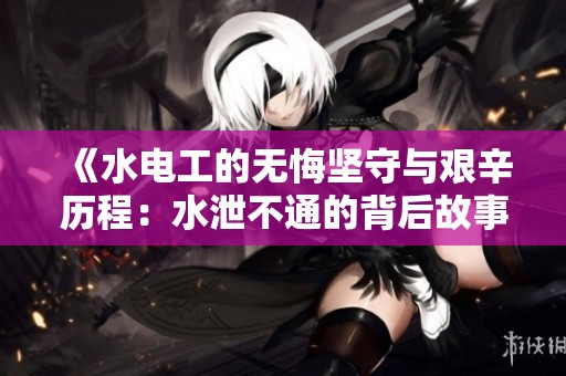 《水电工的无悔坚守与艰辛历程：水泄不通的背后故事》