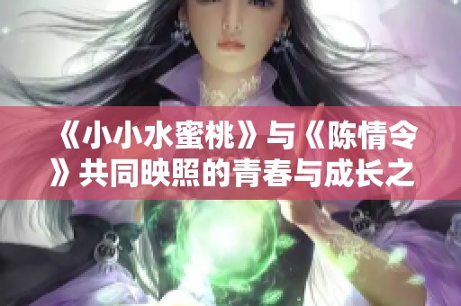《小小水蜜桃》与《陈情令》共同映照的青春与成长之路