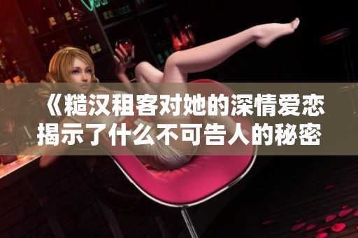 《糙汉租客对她的深情爱恋揭示了什么不可告人的秘密》