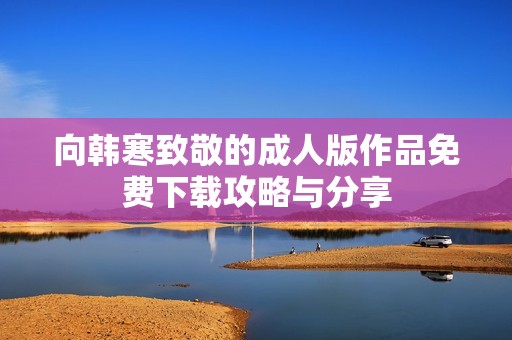 向韩寒致敬的成人版作品免费下载攻略与分享