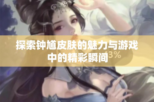 探索钟馗皮肤的魅力与游戏中的精彩瞬间