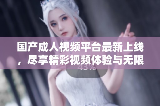 国产成人视频平台最新上线，尽享精彩视频体验与无限乐趣