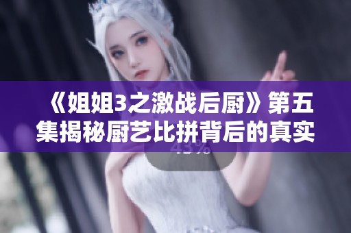 《姐姐3之激战后厨》第五集揭秘厨艺比拼背后的真实故事