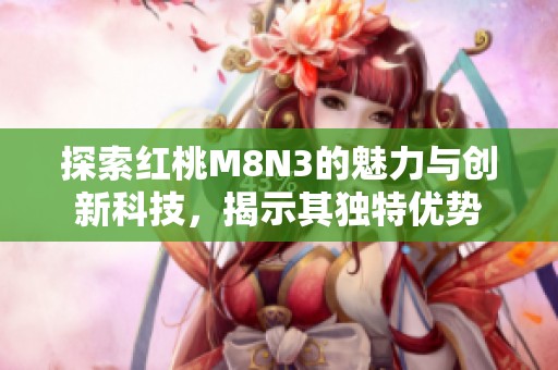 探索红桃M8N3的魅力与创新科技，揭示其独特优势