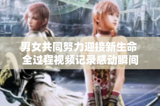 男女共同努力迎接新生命 全过程视频记录感动瞬间