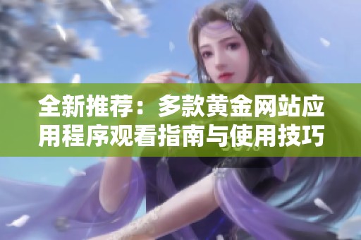 全新推荐：多款黄金网站应用程序观看指南与使用技巧