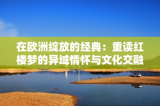在欧洲绽放的经典：重读红楼梦的异域情怀与文化交融
