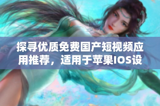探寻优质免费国产短视频应用推荐，适用于苹果IOS设备