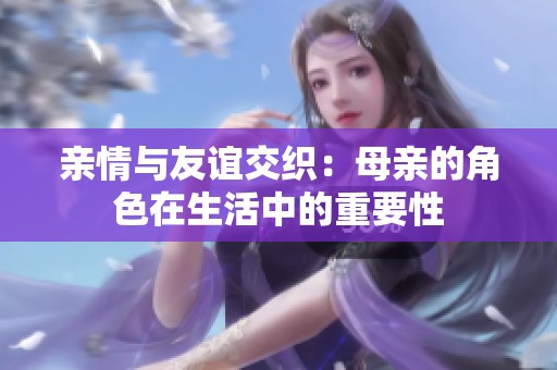亲情与友谊交织：母亲的角色在生活中的重要性