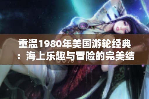 重温1980年美国游轮经典：海上乐趣与冒险的完美结合