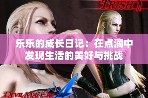 乐乐的成长日记：在点滴中发现生活的美好与挑战
