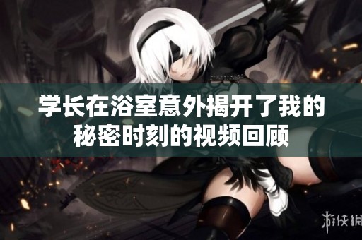 学长在浴室意外揭开了我的秘密时刻的视频回顾