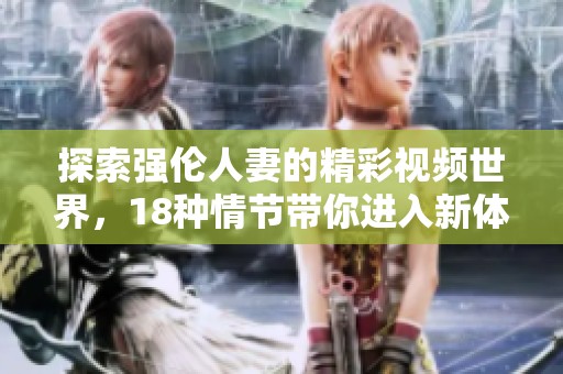 探索强伦人妻的精彩视频世界，18种情节带你进入新体验