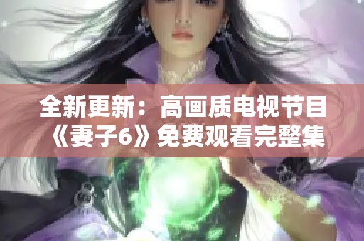 全新更新：高画质电视节目《妻子6》免费观看完整集数体验