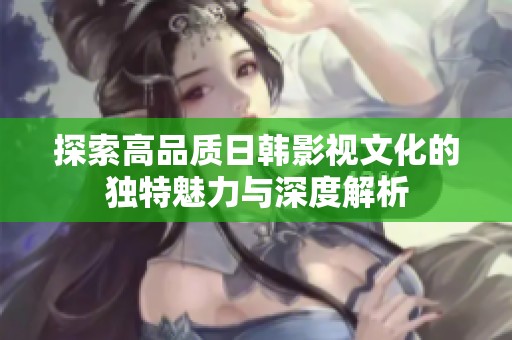 探索高品质日韩影视文化的独特魅力与深度解析