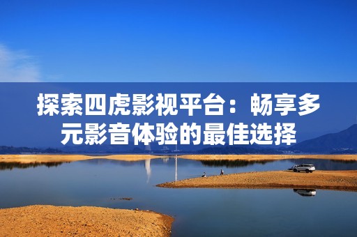 探索四虎影视平台：畅享多元影音体验的最佳选择