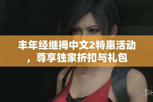 丰年经继拇中文2特惠活动，尊享独家折扣与礼包