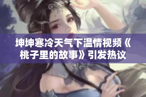 坤坤寒冷天气下温情视频《桃子里的故事》引发热议