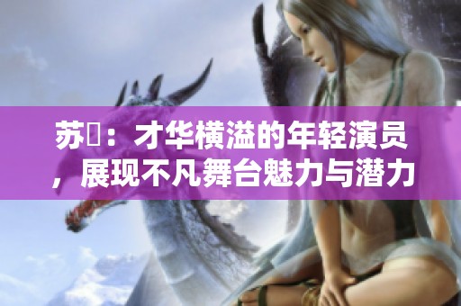 苏玥：才华横溢的年轻演员，展现不凡舞台魅力与潜力