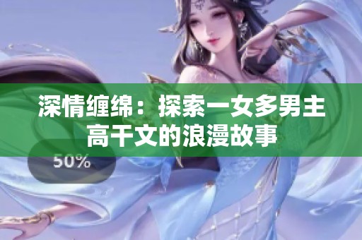 深情缠绵：探索一女多男主高干文的浪漫故事
