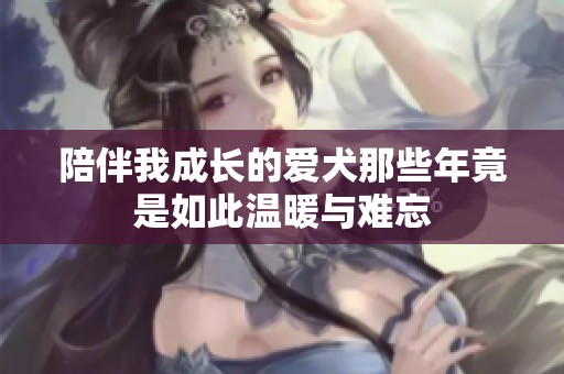陪伴我成长的爱犬那些年竟是如此温暖与难忘