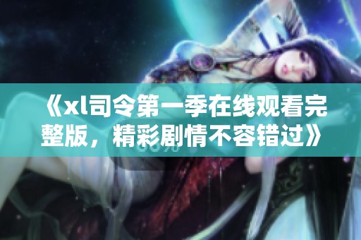 《xl司令第一季在线观看完整版，精彩剧情不容错过》