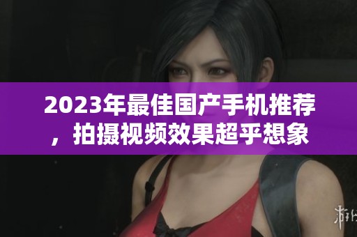 2023年最佳国产手机推荐，拍摄视频效果超乎想象