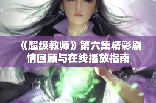 《超级教师》第六集精彩剧情回顾与在线播放指南
