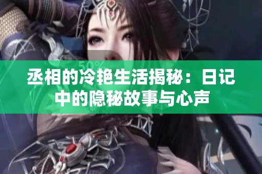 丞相的冷艳生活揭秘：日记中的隐秘故事与心声