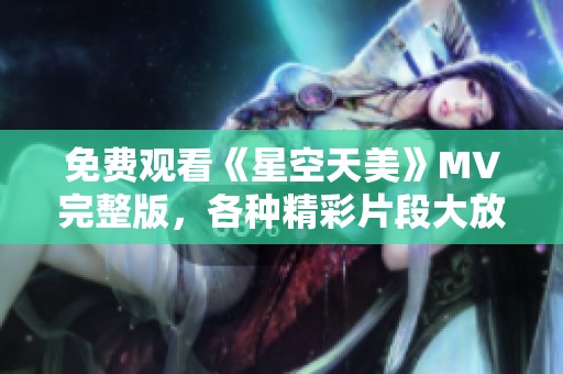 免费观看《星空天美》MV完整版，各种精彩片段大放送!