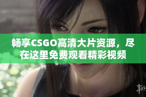 畅享CSGO高清大片资源，尽在这里免费观看精彩视频