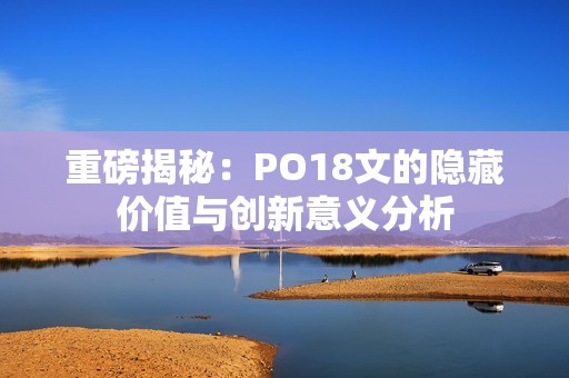 重磅揭秘：PO18文的隐藏价值与创新意义分析