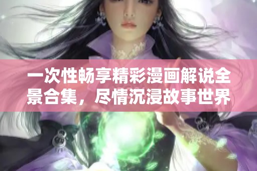 一次性畅享精彩漫画解说全景合集，尽情沉浸故事世界