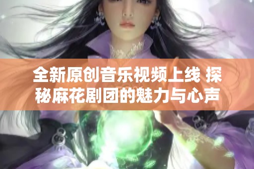 全新原创音乐视频上线 探秘麻花剧团的魅力与心声