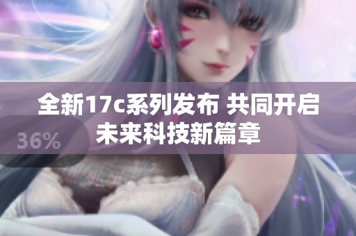 全新17c系列发布 共同开启未来科技新篇章