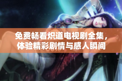 免费畅看炽道电视剧全集，体验精彩剧情与感人瞬间