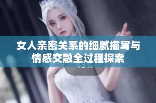 女人亲密关系的细腻描写与情感交融全过程探索