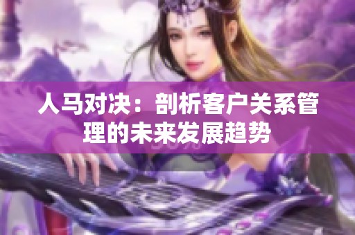 人马对决：剖析客户关系管理的未来发展趋势