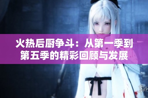 火热后厨争斗：从第一季到第五季的精彩回顾与发展