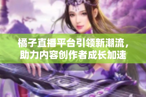 橘子直播平台引领新潮流，助力内容创作者成长加速