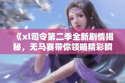 《xl司令第二季全新剧情揭秘，无马赛带你领略精彩瞬间》